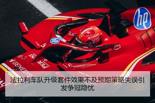 法拉利车队升级套件效果不及预期策略失误引发争冠隐忧